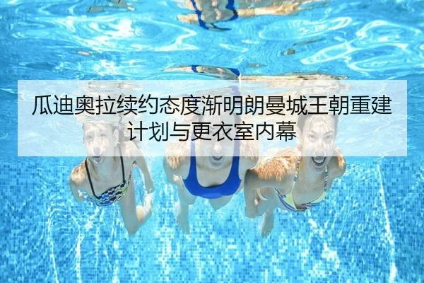 瓜迪奥拉续约态度渐明朗曼城王朝重建计划与更衣室内幕